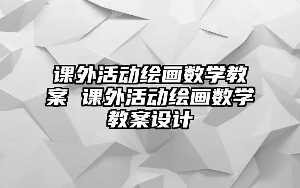 課外活動繪畫數(shù)學(xué)教案 課外活動繪畫數(shù)學(xué)教案設(shè)計(jì)