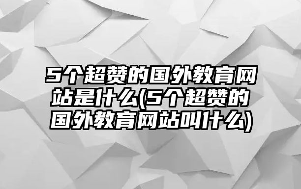 5個(gè)超贊的國(guó)外教育網(wǎng)站是什么(5個(gè)超贊的國(guó)外教育網(wǎng)站叫什么)