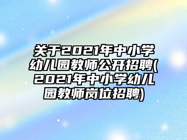 關(guān)于2021年中小學幼兒園教師公開招聘(2021年中小學幼兒園教師崗位招聘)