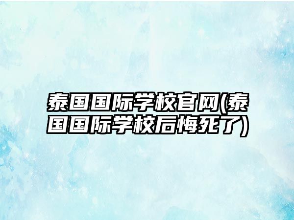 泰國國際學校官網(泰國國際學校后悔死了)