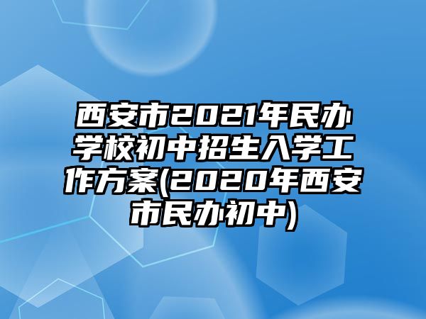 西安市2021年民辦學(xué)校初中招生入學(xué)工作方案(2020年西安市民辦初中)