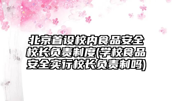 北京首設校內食品安全校長負責制度(學校食品安全實行校長負責制嗎)