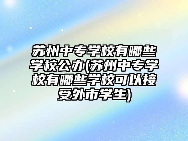 蘇州中專學校有哪些學校公辦(蘇州中專學校有哪些學?？梢越邮芡馐袑W生)