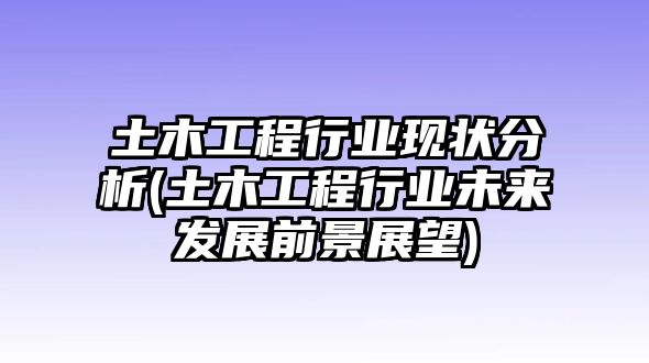 土木工程行業(yè)現(xiàn)狀分析(土木工程行業(yè)未來發(fā)展前景展望)