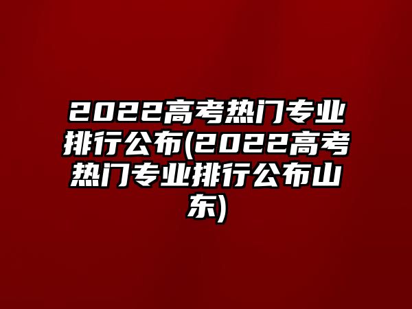 2022高考熱門(mén)專(zhuān)業(yè)排行公布(2022高考熱門(mén)專(zhuān)業(yè)排行公布山東)