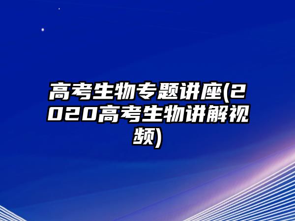 高考生物專題講座(2020高考生物講解視頻)