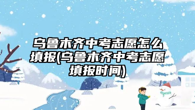 烏魯木齊中考志愿怎么填報(bào)(烏魯木齊中考志愿填報(bào)時(shí)間)