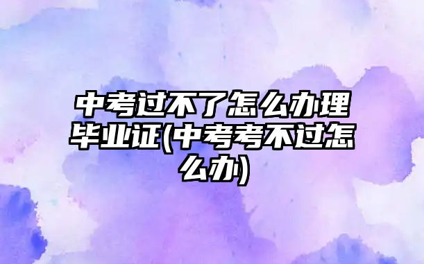 中考過(guò)不了怎么辦理畢業(yè)證(中考考不過(guò)怎么辦)