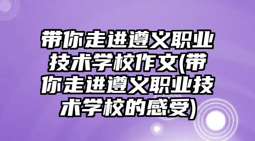 帶你走進(jìn)遵義職業(yè)技術(shù)學(xué)校作文(帶你走進(jìn)遵義職業(yè)技術(shù)學(xué)校的感受)