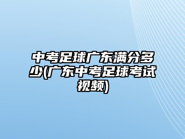 中考足球廣東滿分多少(廣東中考足球考試視頻)