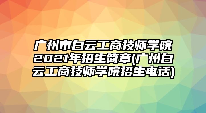 廣州市白云工商技師學(xué)院2021年招生簡(jiǎn)章(廣州白云工商技師學(xué)院招生電話)