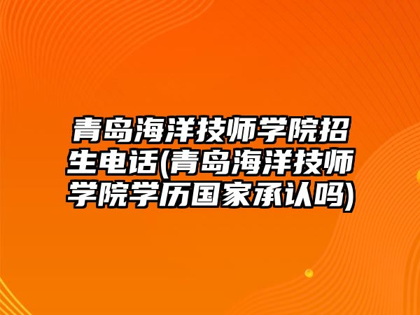 青島海洋技師學(xué)院招生電話(青島海洋技師學(xué)院學(xué)歷國家承認嗎)