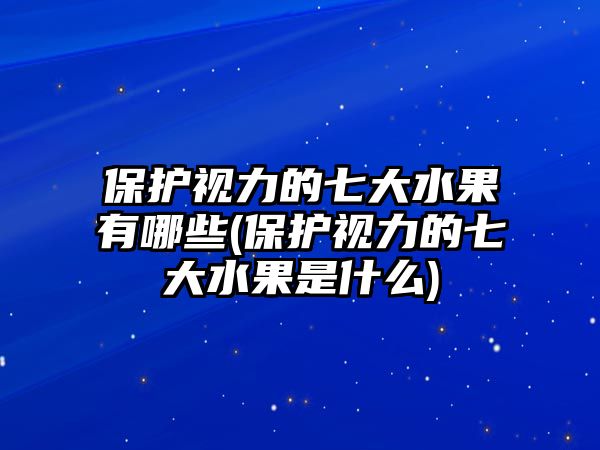 保護視力的七大水果有哪些(保護視力的七大水果是什么)