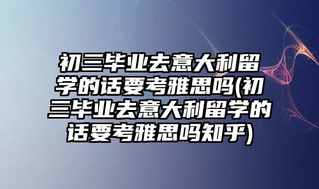 初三畢業(yè)去意大利留學(xué)的話要考雅思嗎(初三畢業(yè)去意大利留學(xué)的話要考雅思嗎知乎)