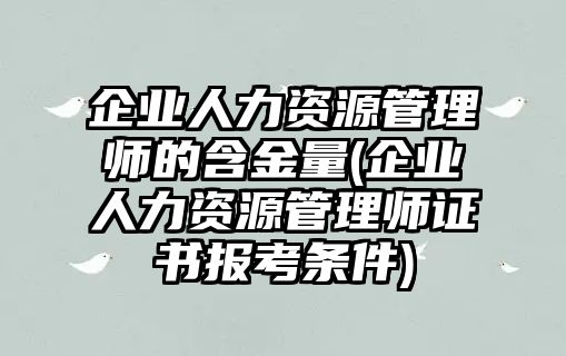 企業(yè)人力資源管理師的含金量(企業(yè)人力資源管理師證書報(bào)考條件)