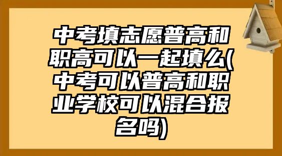 中考填志愿普高和職高可以一起填么(中考可以普高和職業(yè)學(xué)?？梢曰旌蠄?bào)名嗎)