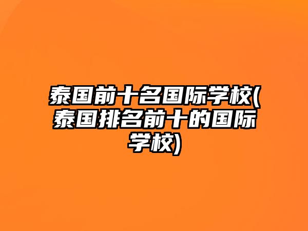 泰國前十名國際學校(泰國排名前十的國際學校)