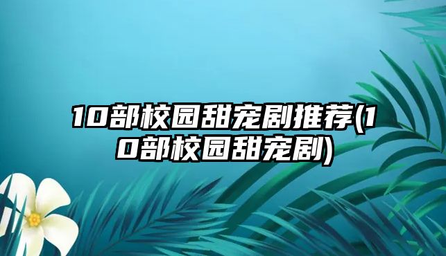 10部校園甜寵劇推薦(10部校園甜寵劇)