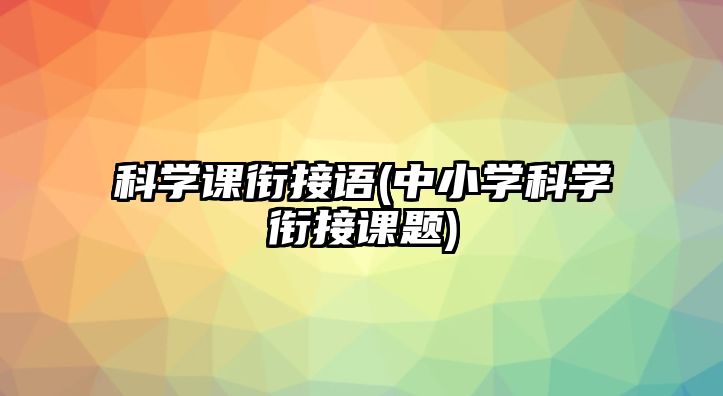 科學(xué)課銜接語(yǔ)(中小學(xué)科學(xué)銜接課題)