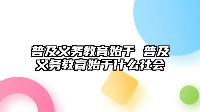 普及義務教育始于 普及義務教育始于什么社會