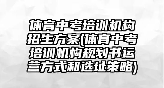 體育中考培訓(xùn)機構(gòu)招生方案(體育中考培訓(xùn)機構(gòu)規(guī)劃書運營方式和選址策略)