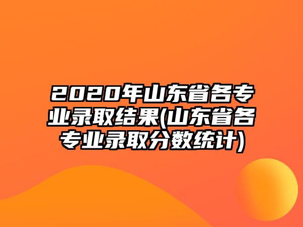 2020年山東省各專業(yè)錄取結(jié)果(山東省各專業(yè)錄取分?jǐn)?shù)統(tǒng)計(jì))