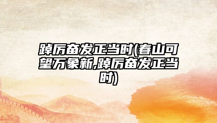 踔厲奮發(fā)正當(dāng)時(春山可望萬象新,踔厲奮發(fā)正當(dāng)時)