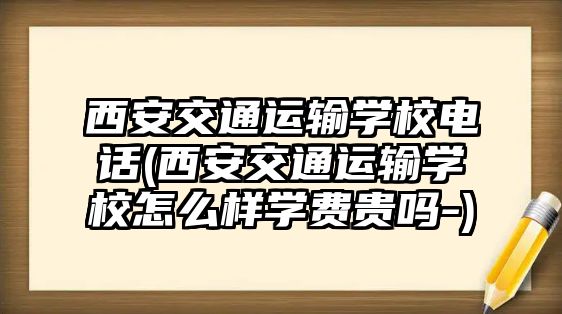 西安交通運輸學校電話(西安交通運輸學校怎么樣學費貴嗎-)