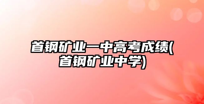 首鋼礦業(yè)一中高考成績(首鋼礦業(yè)中學(xué))