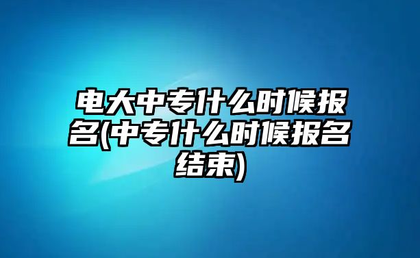 電大中專什么時(shí)候報(bào)名(中專什么時(shí)候報(bào)名結(jié)束)