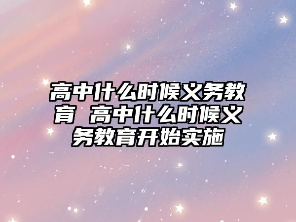 高中什么時候義務教育 高中什么時候義務教育開始實施