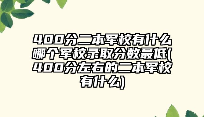 400分二本軍校有什么哪個(gè)軍校錄取分?jǐn)?shù)最低(400分左右的二本軍校有什么)