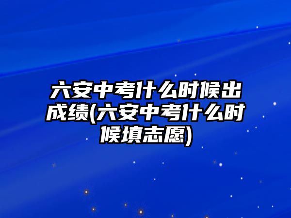 六安中考什么時(shí)候出成績(六安中考什么時(shí)候填志愿)