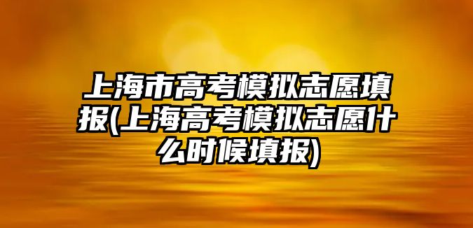 上海市高考模擬志愿填報(上海高考模擬志愿什么時候填報)