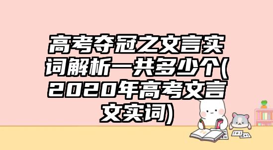 高考奪冠之文言實詞解析一共多少個(2020年高考文言文實詞)