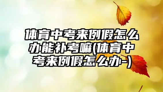 體育中考來例假怎么辦能補考嘛(體育中考來例假怎么辦-)