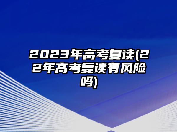 2023年高考復讀(22年高考復讀有風險嗎)