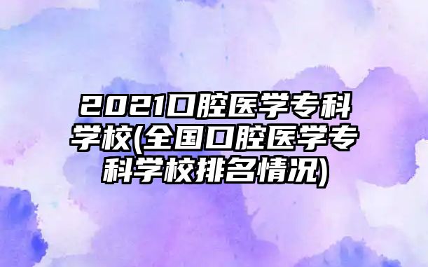 2021口腔醫(yī)學(xué)?？茖W(xué)校(全國口腔醫(yī)學(xué)?？茖W(xué)校排名情況)