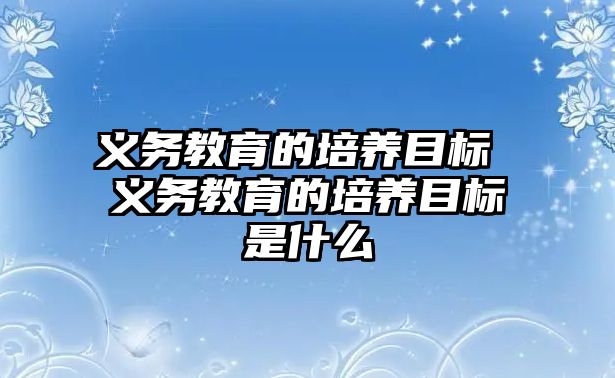 義務教育的培養(yǎng)目標 義務教育的培養(yǎng)目標是什么