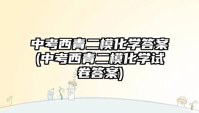 中考西青二模化學(xué)答案(中考西青二?；瘜W(xué)試卷答案)