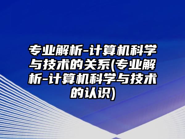 專業(yè)解析-計(jì)算機(jī)科學(xué)與技術(shù)的關(guān)系(專業(yè)解析-計(jì)算機(jī)科學(xué)與技術(shù)的認(rèn)識)