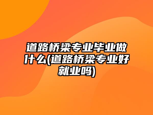 道路橋梁專業(yè)畢業(yè)做什么(道路橋梁專業(yè)好就業(yè)嗎)