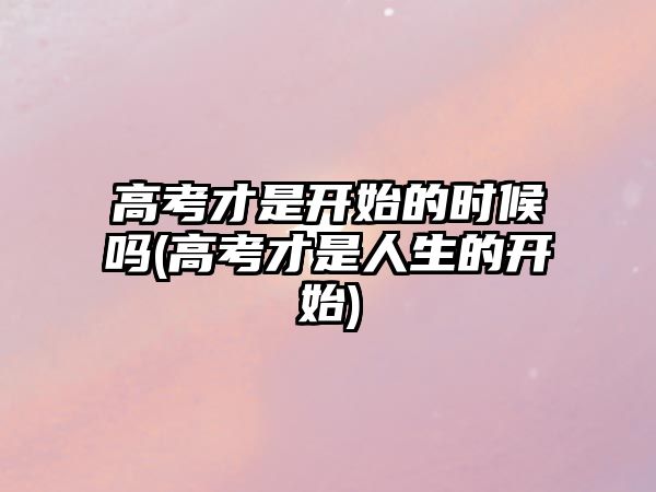 高考才是開始的時(shí)候嗎(高考才是人生的開始)