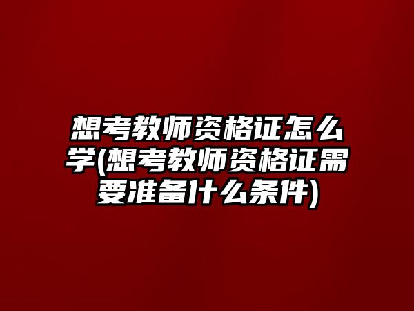 想考教師資格證怎么學(xué)(想考教師資格證需要準備什么條件)