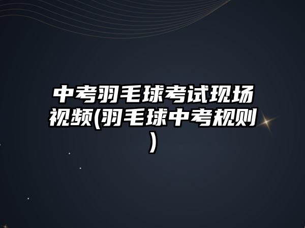 中考羽毛球考試現(xiàn)場(chǎng)視頻(羽毛球中考規(guī)則)