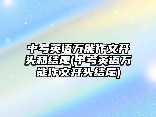 中考英語萬能作文開頭和結尾(中考英語萬能作文開頭結尾)