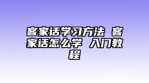 客家話學(xué)習(xí)方法 客家話怎么學(xué) 入門教程