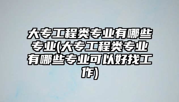 大專工程類專業(yè)有哪些專業(yè)(大專工程類專業(yè)有哪些專業(yè)可以好找工作)