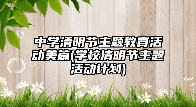 中學清明節(jié)主題教育活動美篇(學校清明節(jié)主題活動計劃)