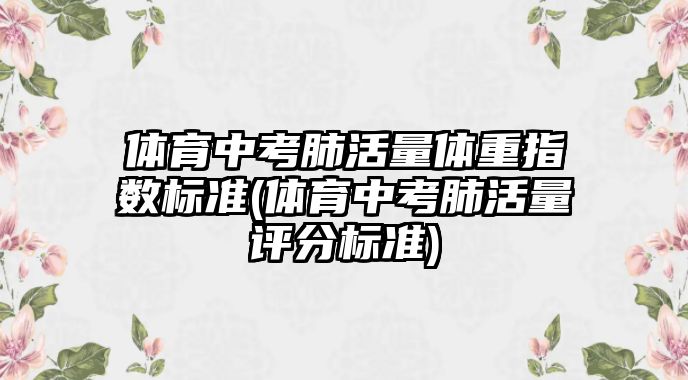 體育中考肺活量體重指數(shù)標(biāo)準(zhǔn)(體育中考肺活量評(píng)分標(biāo)準(zhǔn))